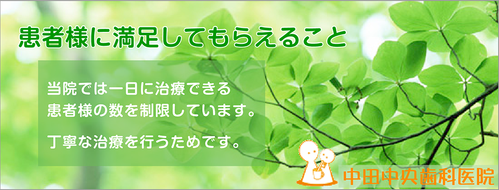 患者様に満足してもらえること。
当院では一日に治療できる患者様の数を制限しています。丁寧な治療を行うためです。
中田中央歯科医院